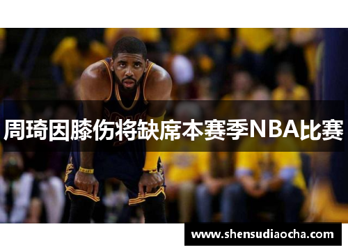 周琦因膝伤将缺席本赛季NBA比赛